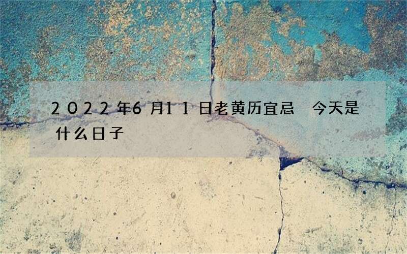 2022年6月11日老黄历宜忌 今天是什么日子